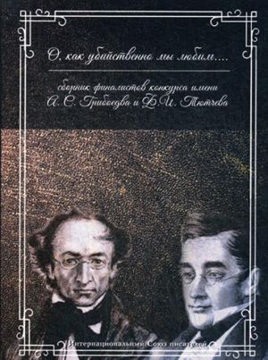 O, kak ubijstvenno my ljubim...Sbornik finalistov konkursa imeni A. S. Griboedova i F .I. Tjutcheva