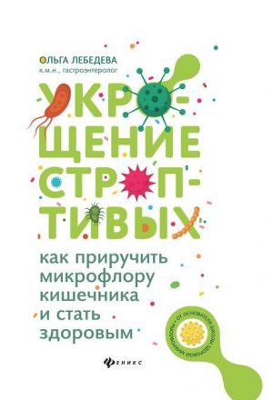 Укрощение строптивых. Как приручить микрофлору кишечника и стать здоровым