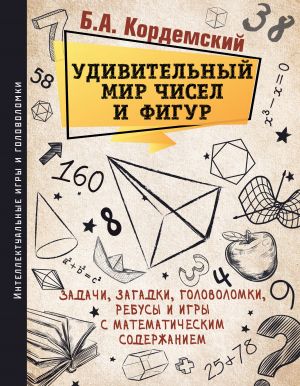 Udivitelnyj mir chisel i figur. Zadachi, zagadki, golovolomki, rebusy i igry s matematicheskim soderzhaniem