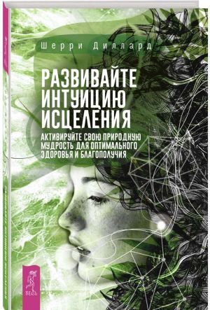 Развивайте интуицию исцеления. Активируйте природную мудрость для оптимального здоровья