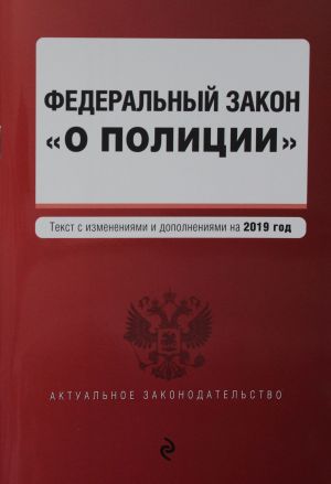 Federalnyj zakon "O politsii". Tekst s izmenenijami i dopolnenijami na 2019 g.