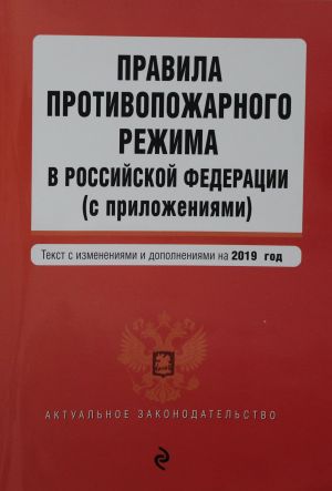 Pravila protivopozharnogo rezhima v Rossijskoj Federatsii (s prilozhenijami). Tekst s izmenenijami i dopolnenijami na 2019 g.