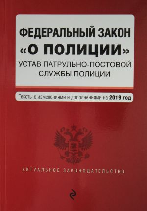 Federalnyj zakon "O politsii". Ustav patrulno-postovoj sluzhby politsii. Teksty s samymi posl. izm. i dop. na 2019 g.