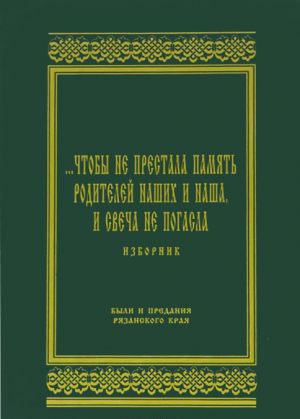 ...Chtoby ne prestala pamjat roditelej nashikh i nasha, i svecha ne pogasla. Izbornik. Byli i predanija Rjazanskogo kraja