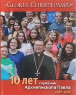 Gloriae Christi passio. 10 let sluzhenija Arkhiepiskopa Pavla. 2007-2017