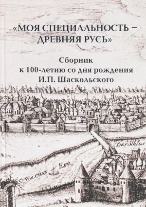 "Моя специальность - Древняя Русь". Сборник к 100-летию со дня рождения И. П. Шаскольского