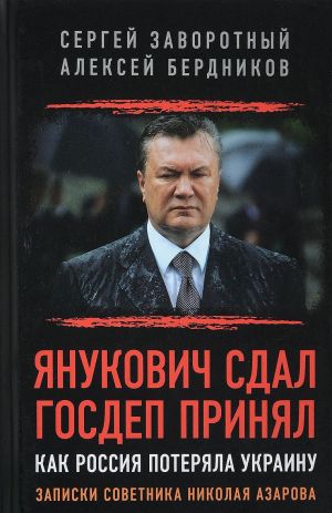 Янукович сдал. Госдеп принял. Как Россия потеряла Украину. Записки советника Николая Азарова