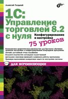 1С: Управление торговлей 8.2 с нуля.  Конфигурирование и настройка. 75 уроков для начинающих