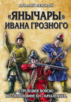 "Янычары" Ивана Грозного: стрелецкое войско во 2-й половине XVI – начале XVII вв.