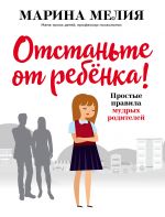 Отстаньте от ребёнка! Простые правила мудрых родителей