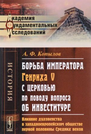 Borba imperatora Genrikha V s tserkovju po povodu voprosa ob investiture. Vlijanie dukhovenstva v zapadnoevropejskom obschestve pervoj poloviny Srednikh vekov. Istoricheskoe issledovanie