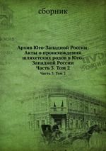 Arkhiv Jugo-Zapadnoj Rossii: Akty o proiskhozhdenii shljakhetskikh rodov v Jugo- Zapadnoj Rossii. Chast 3. Tom 2