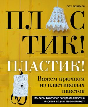 Plastik! Plastik! Vjazhem krjuchkom iz plastikovykh paketov. Pravilnyj sposob sozdavat skazochno krasivye veschi i berech prirodu