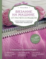 Vjazanie na mashine. Ot rascheta k modeli. Samoe polnoe i ponjatnoe poshagovoe rukovodstvo. Novejshaja entsiklopedija