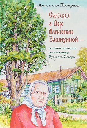 Слово о Вере Алексеевне Зашихиной. Великой народной целительнице Русского Севера