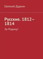 Русские. 1812-1814