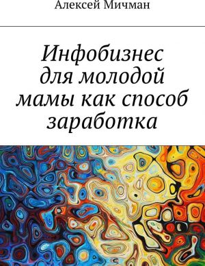 Инфобизнес для молодой мамы как способ заработка