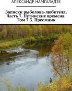 Zapiski rybolova-ljubitelja. Chast 7. Putinskie vremena. Tom 7.3. Preemnik