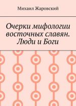 Ocherki mifologii vostochnykh slavjan. Ljudi i Bogi