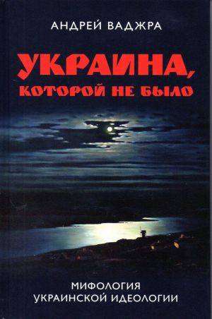 Ukraina, kotoroj ne bylo. Mifologija ukrainskoj ideologii