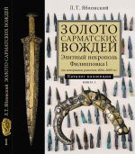 Золото сарматских вождей. Элитный некрополь Филипповка 1 (по материалам раскопок 2004-2009 гг.) Каталог коллекции. Книга I