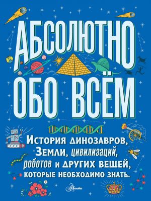 Absoljutno obo vsjom. Istorija dinozavrov, Zemli, tsivilizatsij, robotov i drugikh veschej, kotorye neobkhodimo znat