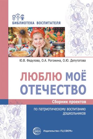 Люблю мое отечество. Сборник проектов по патриотическому воспитанию дошкольников