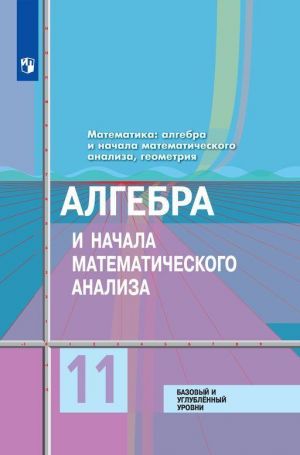 Алгебра и начала математического анализа. 11 класс. Базовый и углубленный уровни.