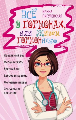 Всё о гормонах, или Живём ГОРМОНично. Идеальный вес, желание жить, крепкий сон, здоровая красота, же