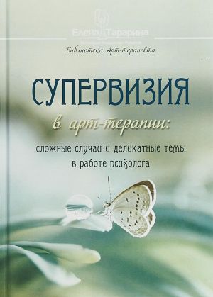 Супервизия в арт-терапии. Сложные случаи и деликатные темы в работе психолога