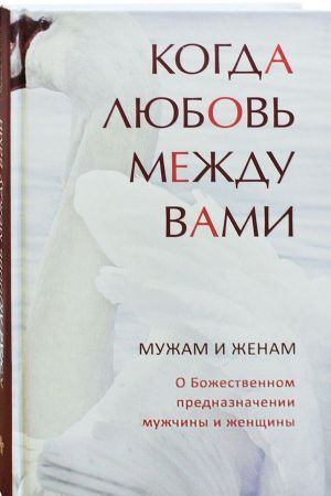 Когда любовь между вами. Мужам и женам. О Божественном предназначении мужчины и женщины