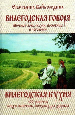 Вилегодская говоря. Местные слова, сказки, пословицы и поговорки. Вилегодская кухня. 100 рецептов блюд и напитков, полезных для здоровья