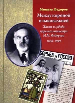 Между короной и наковальней. Жизнь и судьба царского министра М.М.Федорова. 1858-1949