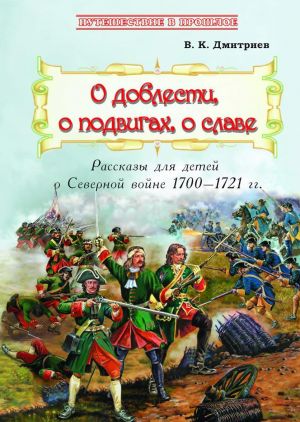 O doblesti, o podvigakh, o slave: Rasskazy dlja detej o Severnoj vojne 1700-1721 gg.