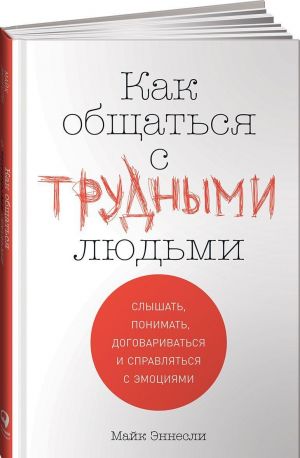 Как общаться с трудными людьми. Слышать, понимать, договариваться и справляться с эмоциями