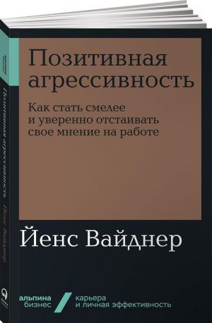 Pozitivnaja agressivnost. Kak stat smelee i uverenno otstaivat svoe mnenie na rabote