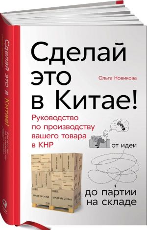 Sdelaj eto v Kitae! Rukovodstvo po proizvodstvu vashego tovara v KNR. ot idei do partii na sklade