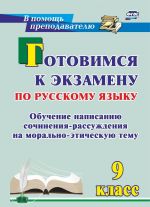 Готовимся к экзамену по русскому языку. 9 класс. Обучение написанию сочинения-рассуждения на морально-этическую тему