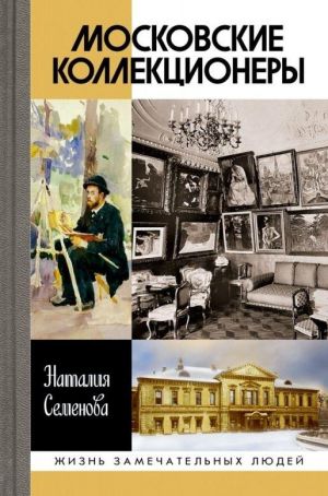 Moskovskie kollektsionery. S. I. Schukin, I. A. Morozov, I. S. Ostroukhov. Tri sudby, tri istorii