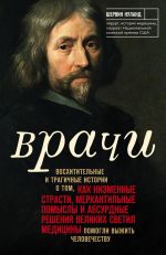 Vrachi. Voskhititelnye i tragichnye istorii o tom, kak nizmennye strasti, merkantilnye pomysly i absurdnye reshenija velikikh svetil meditsiny pomogli v...