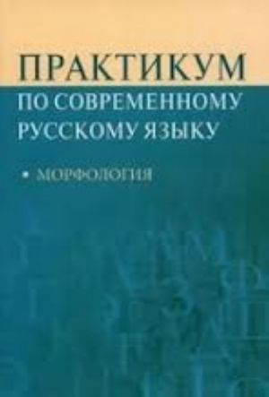 Практикум по современному русскому языку. Морфология