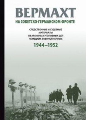 Vermakht na sovetsko-germanskom fronte. Sledstvennye i sudebnye materialy iz arkhivnykh ugolovnykh del nemetskikh voennoplennykh. 1944-1952