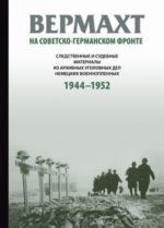 Вермахт на советско-германском фронте. Следственные и судебные материалы из архивных уголовных дел немецких военнопленных. 1944-1952