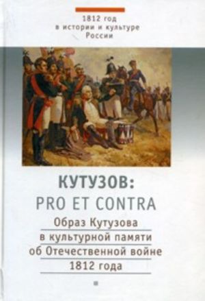 Kutuzov. Pro et contra. Obraz Kutuzova v kulturnoj pamjati ob Otechestvennoj vojne 1812 goda