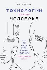 Технологии против Человека. Как мы будем жить, любить и думать в следующие 50 лет?