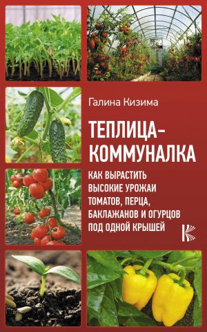 Teplitsa-kommunalka. Kak vyrastit vysokie urozhai tomatov, pertsa, baklazhanov i ogurtsov pod odnoj kryshej