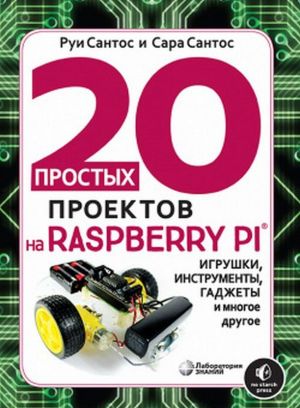 20 prostykh proektov na Raspberry Pi®. Igrushki, instrumenty, gadzhety i mnogoe drugoe