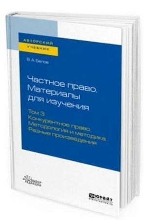 Частное право. Материалы для изучения. Учебное пособие для вузов. В 3-х томах. Том 3. Конкурентное право. Методология и методика. Разные произведения