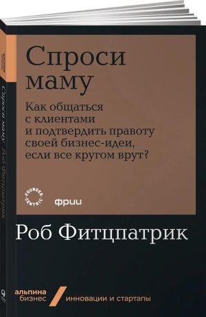 Sprosi mamu. Kak obschatsja s klientami i podtverdit pravotu svoej biznes-idei, esli vse krugom vrut?