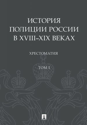 Istorija politsii Rossii v XVIII–XIX vekakh.Khrestomatija.T.I.